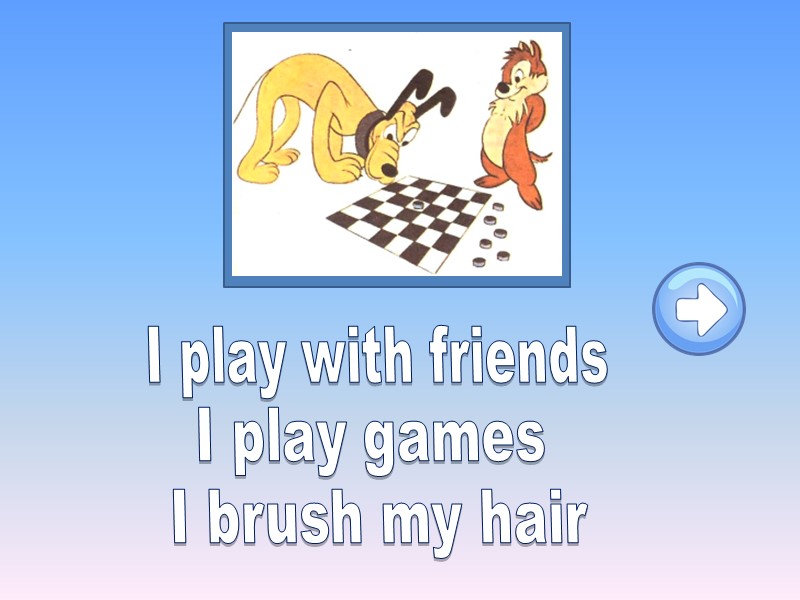 I play with friends I play games I brush my hair